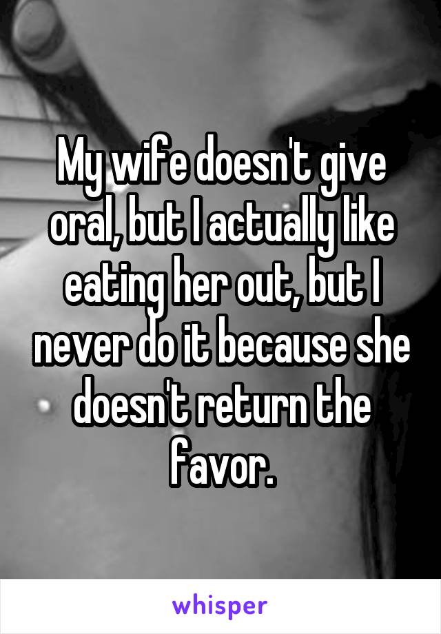 My wife doesn't give oral, but I actually like eating her out, but I never do it because she doesn't return the favor.