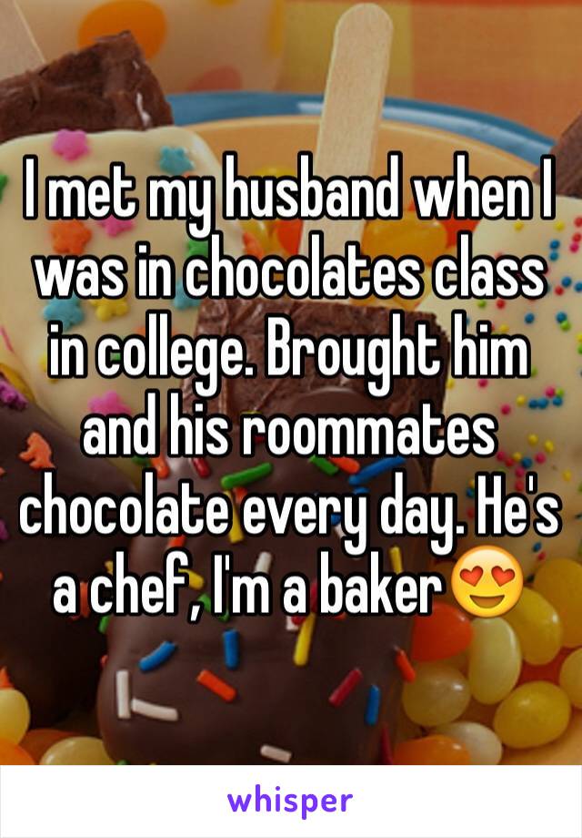 I met my husband when I was in chocolates class in college. Brought him and his roommates chocolate every day. He's a chef, I'm a baker😍
