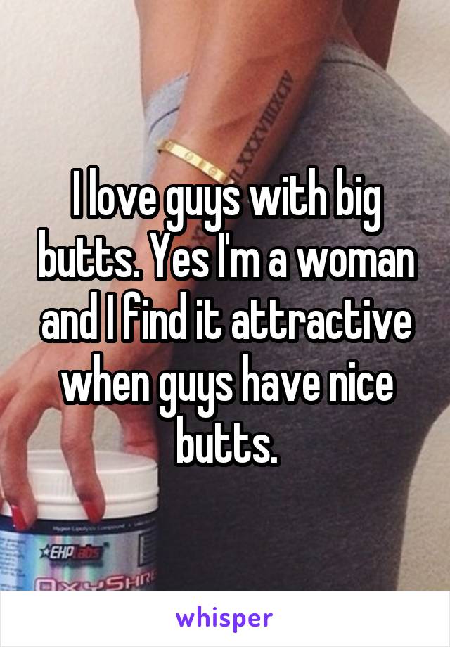 I love guys with big butts. Yes I'm a woman and I find it attractive when guys have nice butts.