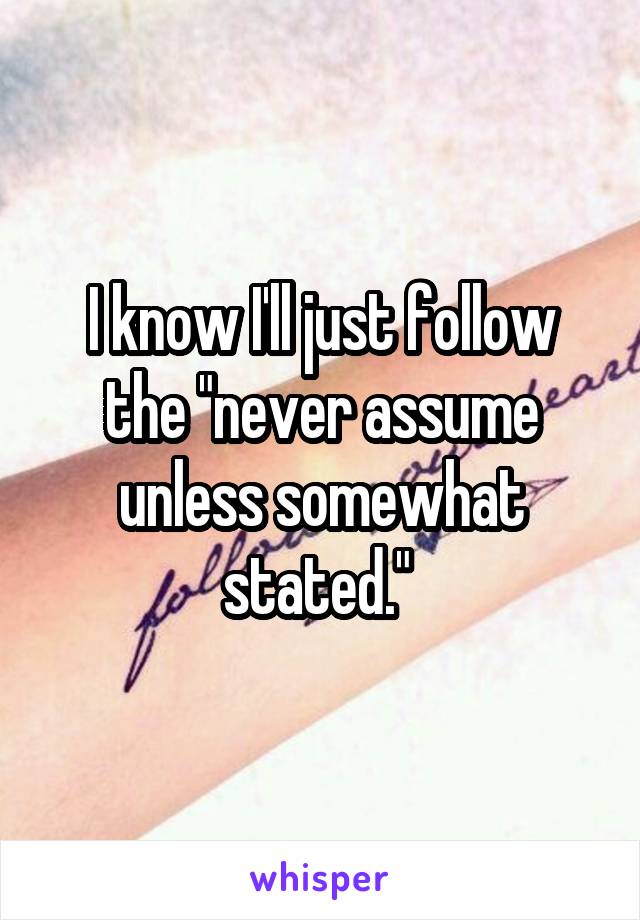 I know I'll just follow the "never assume unless somewhat stated." 