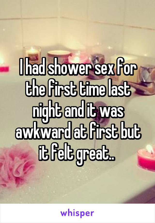 I had shower sex for the first time last night and it was awkward at first but it felt great.. 