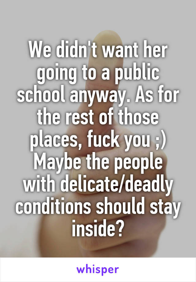 We didn't want her going to a public school anyway. As for the rest of those places, fuck you ;)
Maybe the people with delicate/deadly conditions should stay inside?