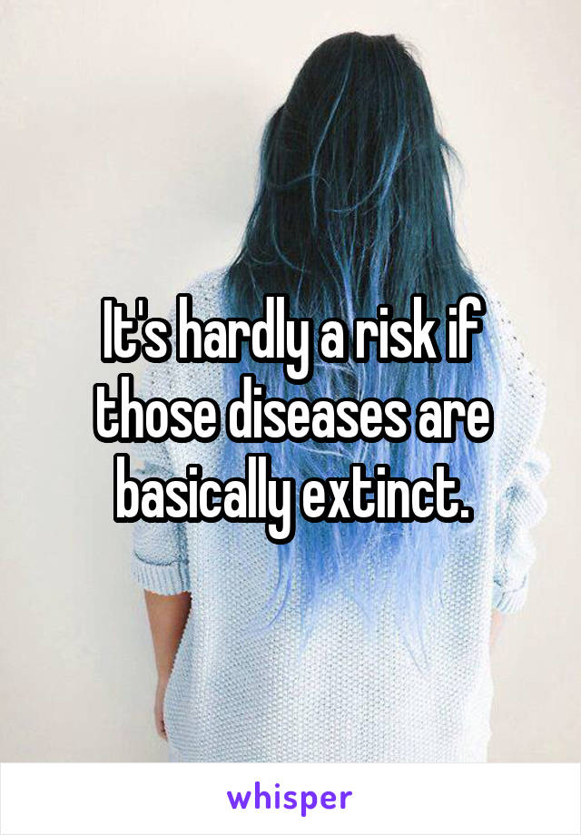 It's hardly a risk if those diseases are basically extinct.