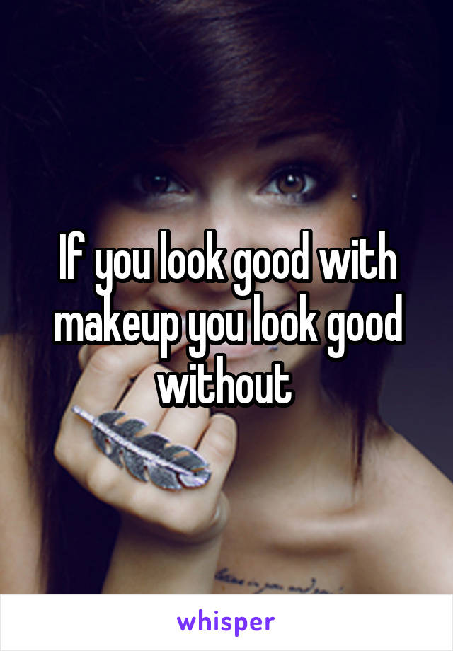 If you look good with makeup you look good without 