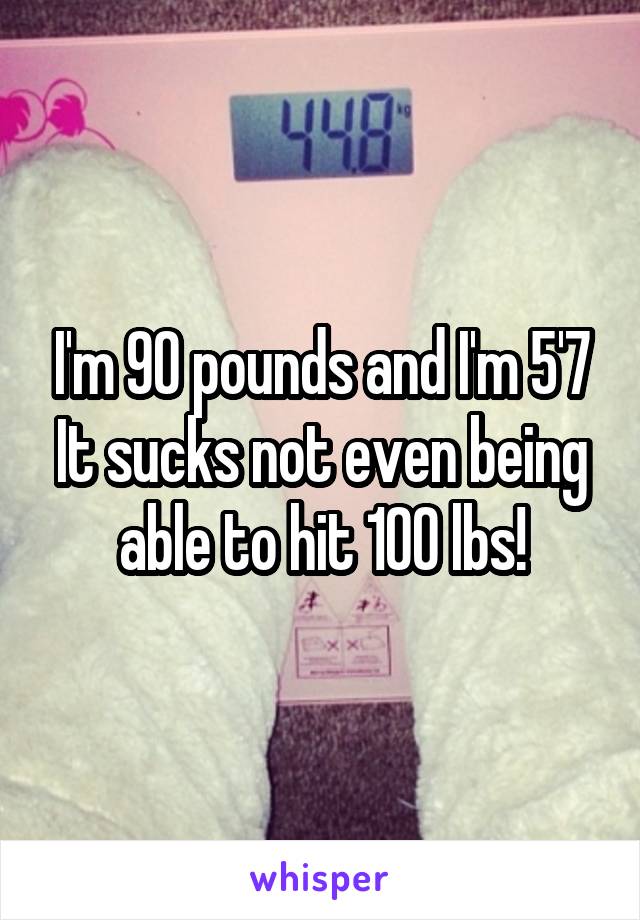 I'm 90 pounds and I'm 5'7 It sucks not even being able to hit 100 lbs!
