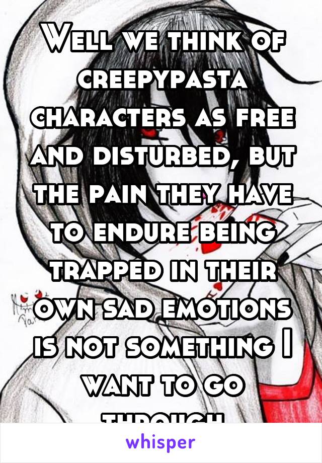 Well we think of creepypasta characters as free and disturbed, but the pain they have to endure being trapped in their own sad emotions is not something I want to go through