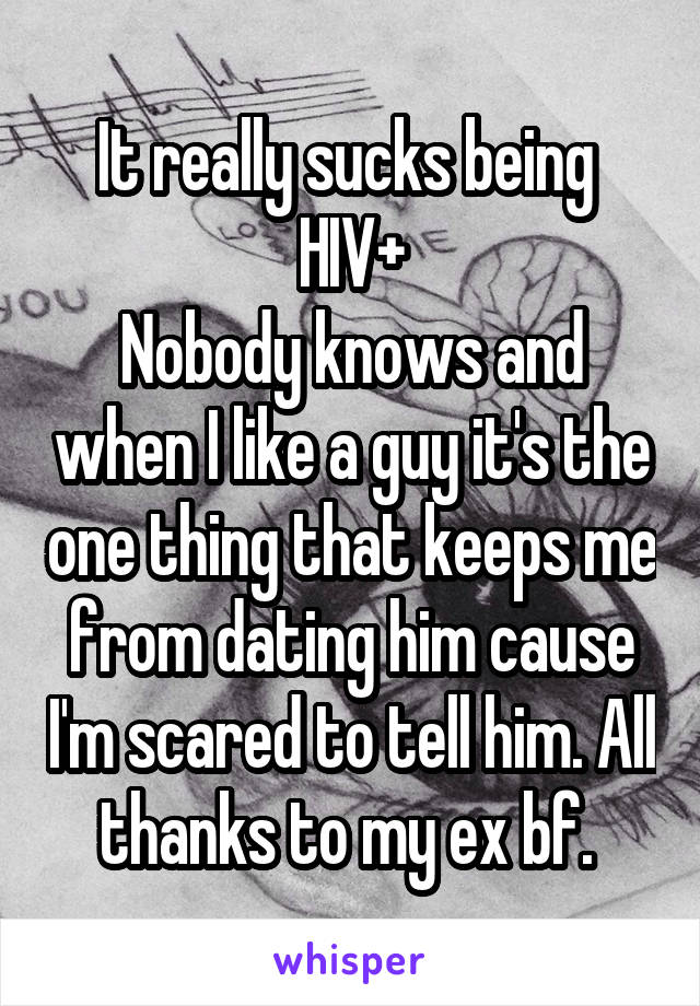 It really sucks being 
HIV+
Nobody knows and when I like a guy it's the one thing that keeps me from dating him cause I'm scared to tell him. All thanks to my ex bf. 