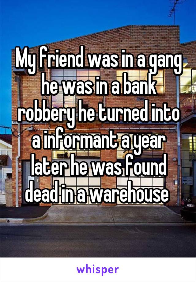 My friend was in a gang he was in a bank robbery he turned into a informant a year later he was found dead in a warehouse 
