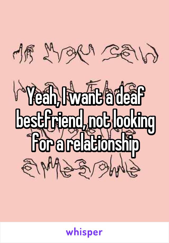 Yeah, I want a deaf bestfriend, not looking for a relationship