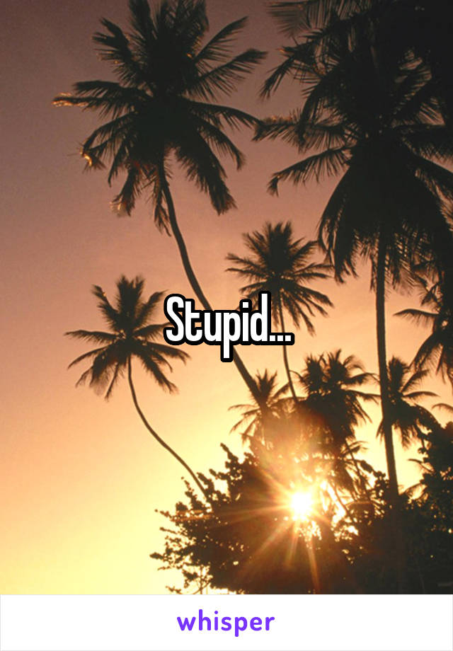 Stupid...