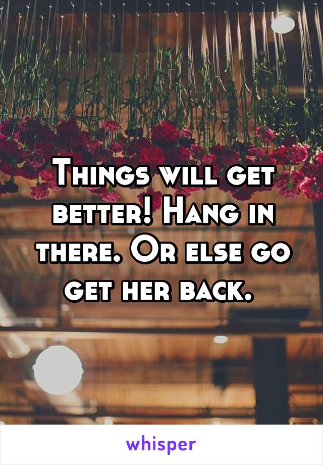 Things will get better! Hang in there. Or else go get her back. 