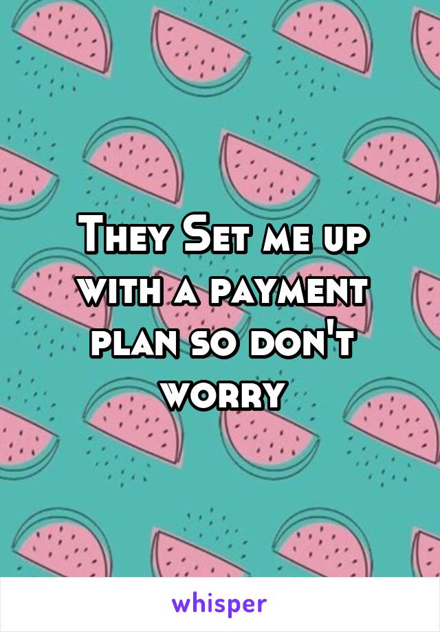 They Set me up with a payment plan so don't worry