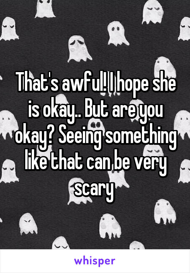 That's awful! I hope she is okay.. But are you okay? Seeing something like that can be very scary 