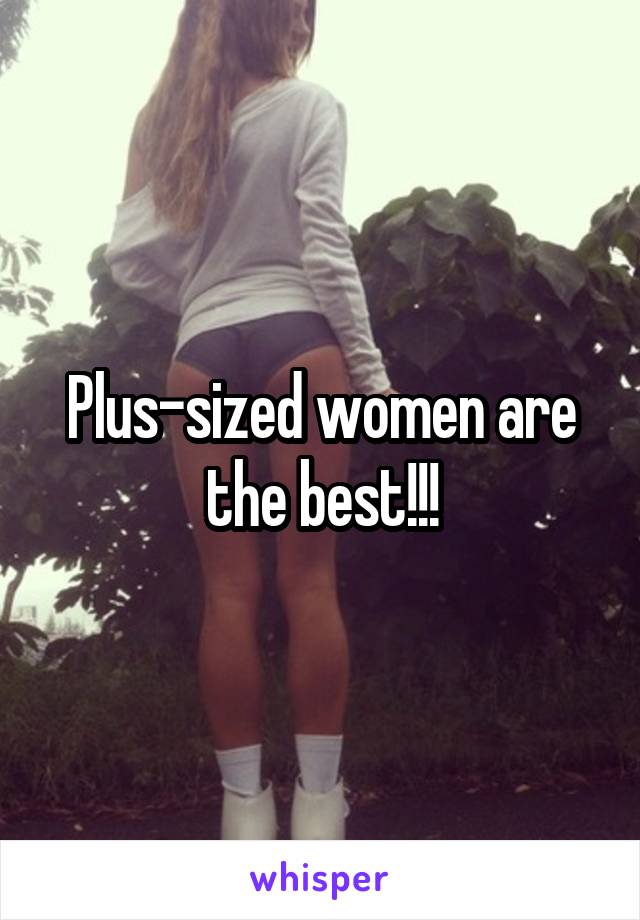 Plus-sized women are the best!!!