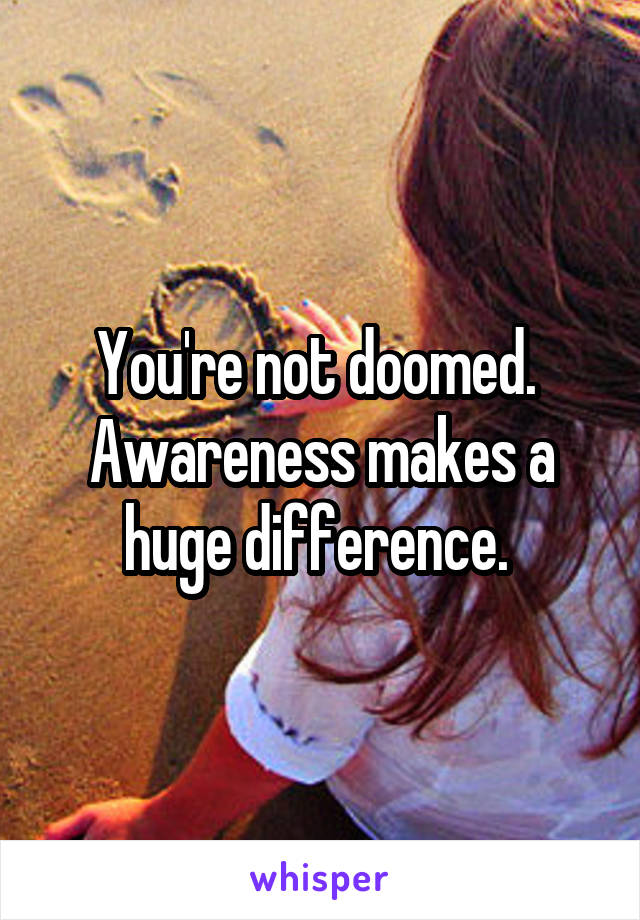 You're not doomed.  Awareness makes a huge difference. 