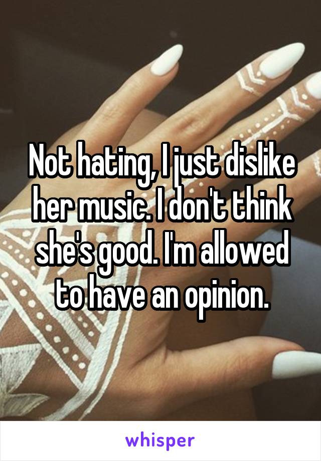 Not hating, I just dislike her music. I don't think she's good. I'm allowed to have an opinion.