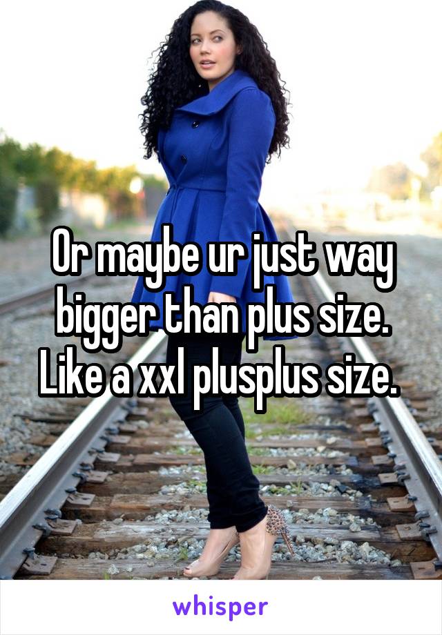 Or maybe ur just way bigger than plus size. Like a xxl plusplus size. 