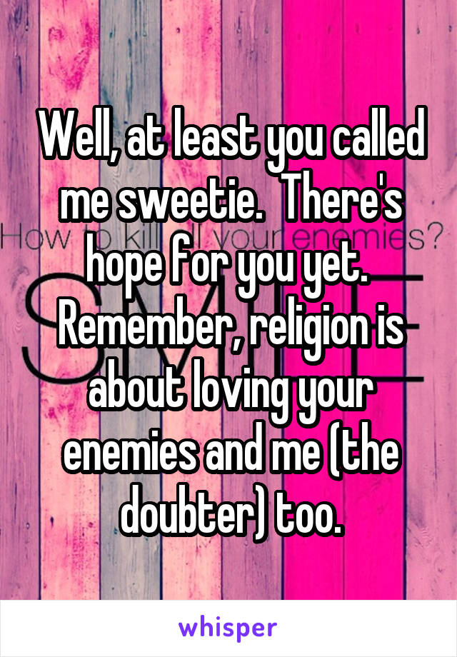 Well, at least you called me sweetie.  There's hope for you yet.  Remember, religion is about loving your enemies and me (the doubter) too.