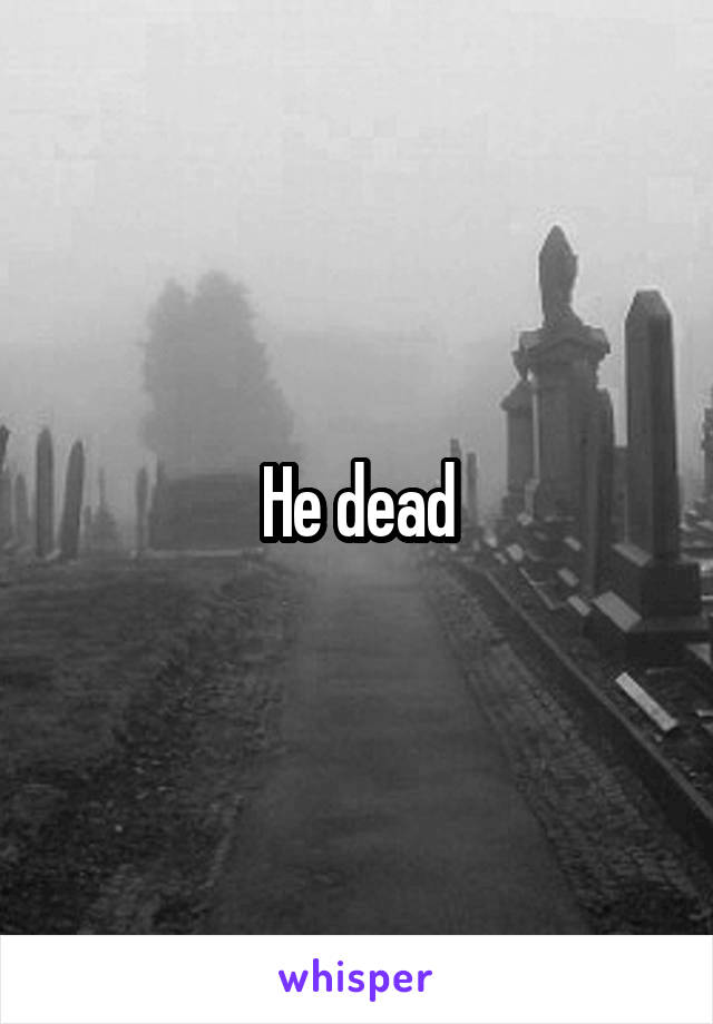 He dead