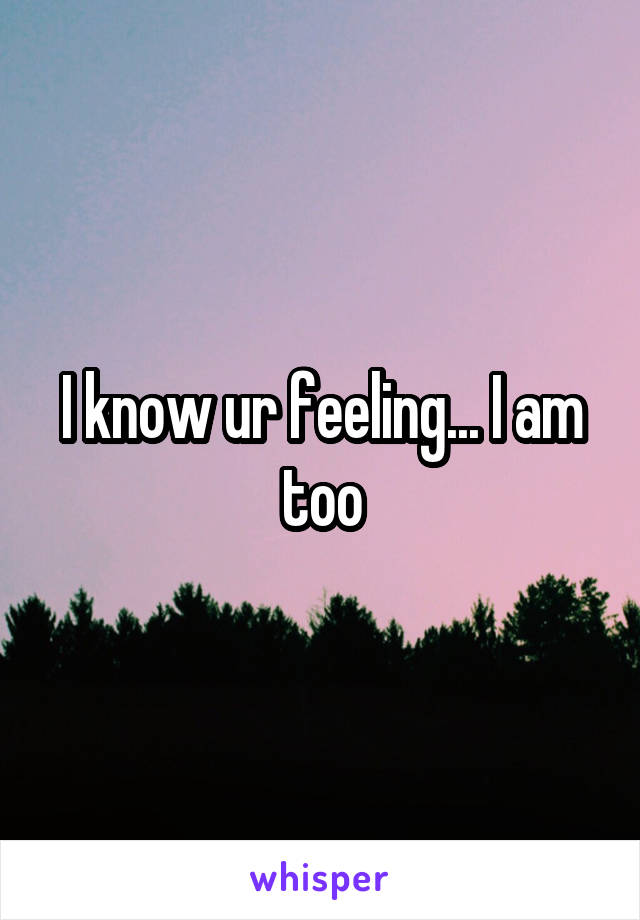 I know ur feeling... I am too