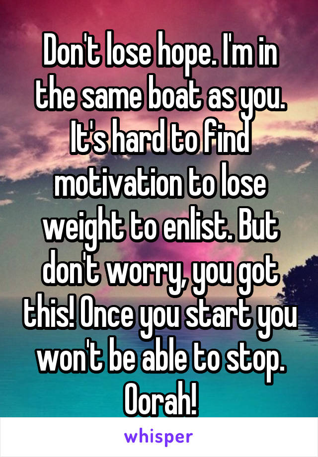 Don't lose hope. I'm in the same boat as you. It's hard to find motivation to lose weight to enlist. But don't worry, you got this! Once you start you won't be able to stop. Oorah!