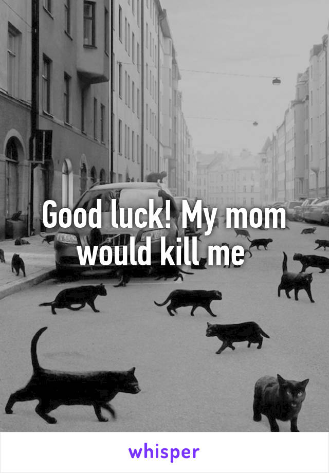 Good luck! My mom would kill me 