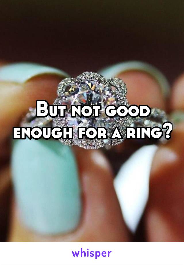 But not good enough for a ring? 