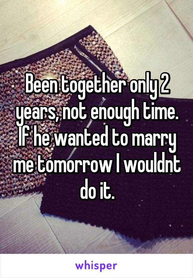 Been together only 2 years, not enough time. If he wanted to marry me tomorrow I wouldnt do it.