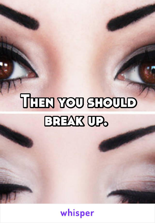 Then you should break up. 