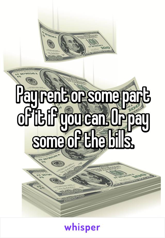 Pay rent or some part of it if you can. Or pay some of the bills.