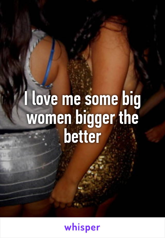 I love me some big women bigger the better