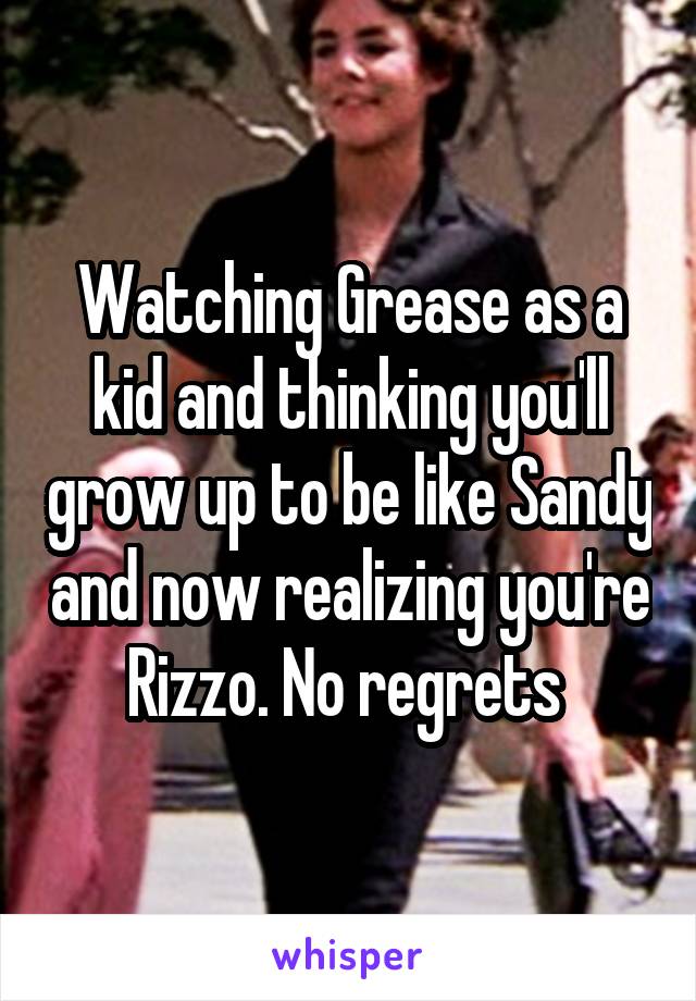 Watching Grease as a kid and thinking you'll grow up to be like Sandy and now realizing you're Rizzo. No regrets 