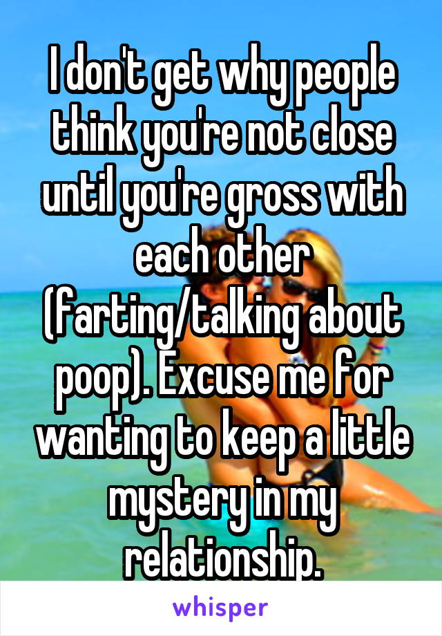 I don't get why people think you're not close until you're gross with each other (farting/talking about poop). Excuse me for wanting to keep a little mystery in my relationship.