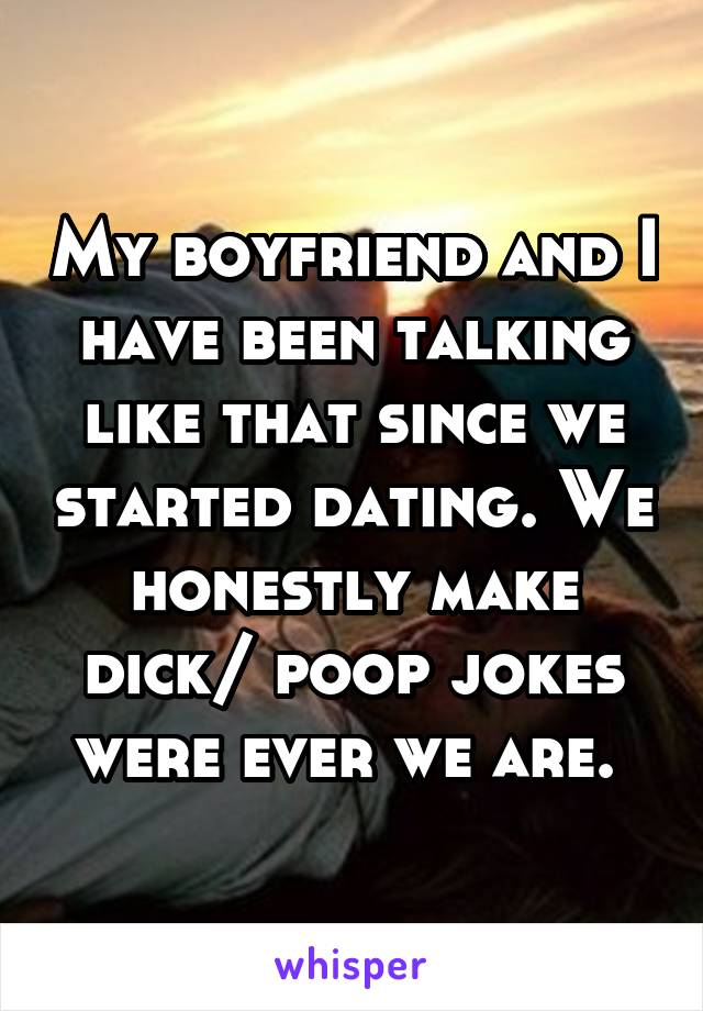 My boyfriend and I have been talking like that since we started dating. We honestly make dick/ poop jokes were ever we are. 