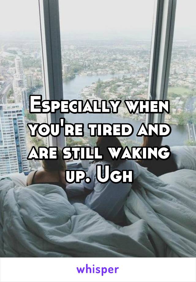 Especially when you're tired and are still waking up. Ugh