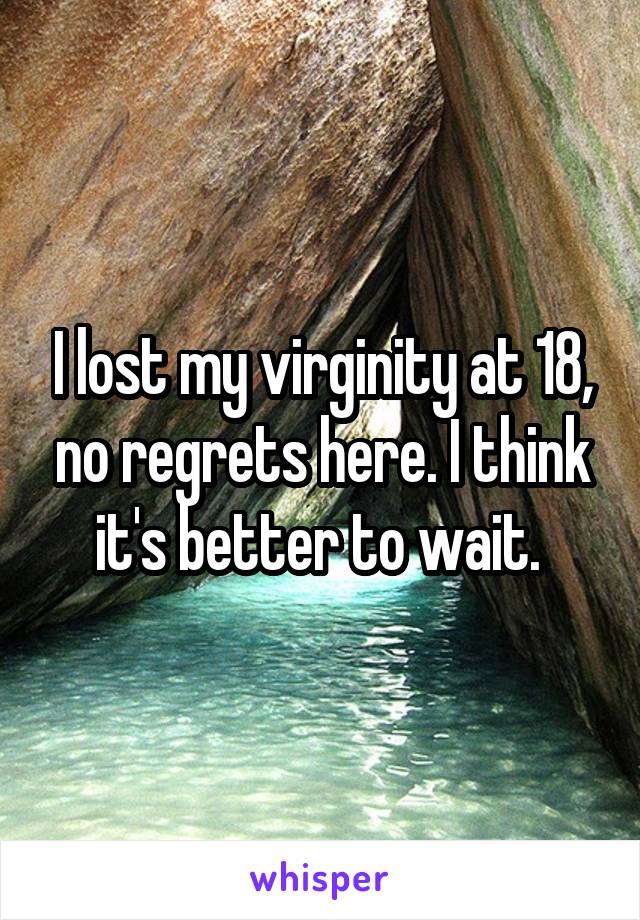 I lost my virginity at 18, no regrets here. I think it's better to wait. 