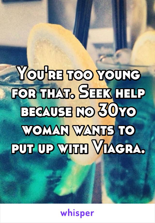 You're too young for that. Seek help because no 30yo woman wants to put up with Viagra.