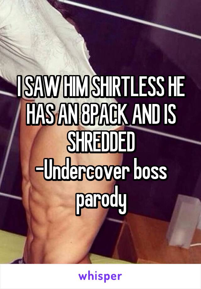 I SAW HIM SHIRTLESS HE HAS AN 8PACK AND IS SHREDDED
-Undercover boss parody