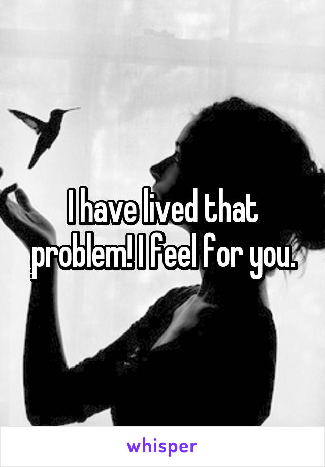 I have lived that problem! I feel for you.