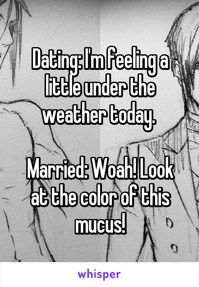 Dating: I'm feeling a little under the weather today. 

Married: Woah! Look at the color of this mucus!