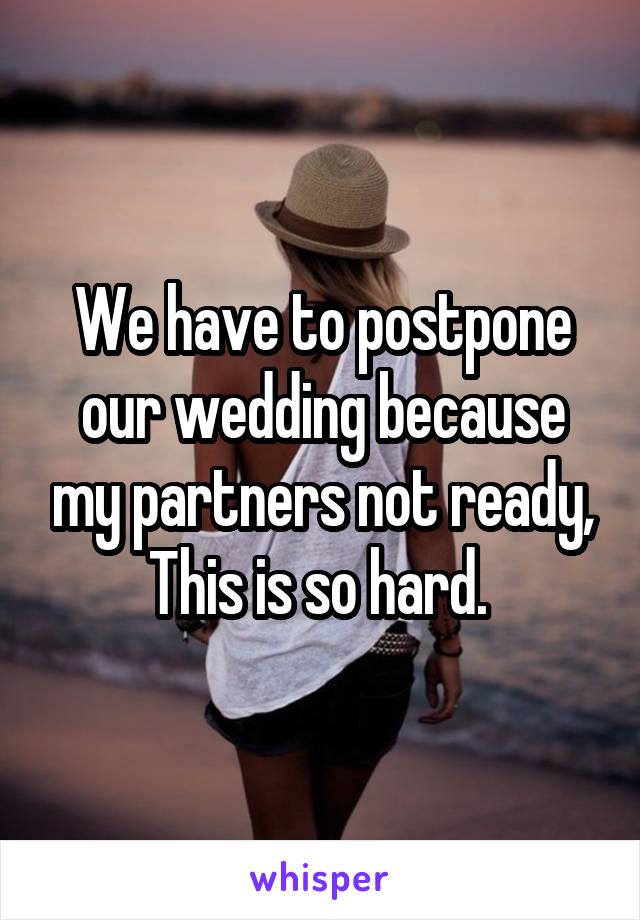We have to postpone our wedding because my partners not ready, This is so hard. 