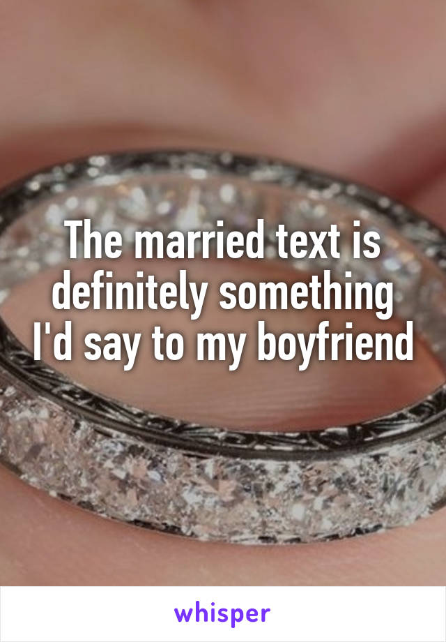 The married text is definitely something I'd say to my boyfriend 