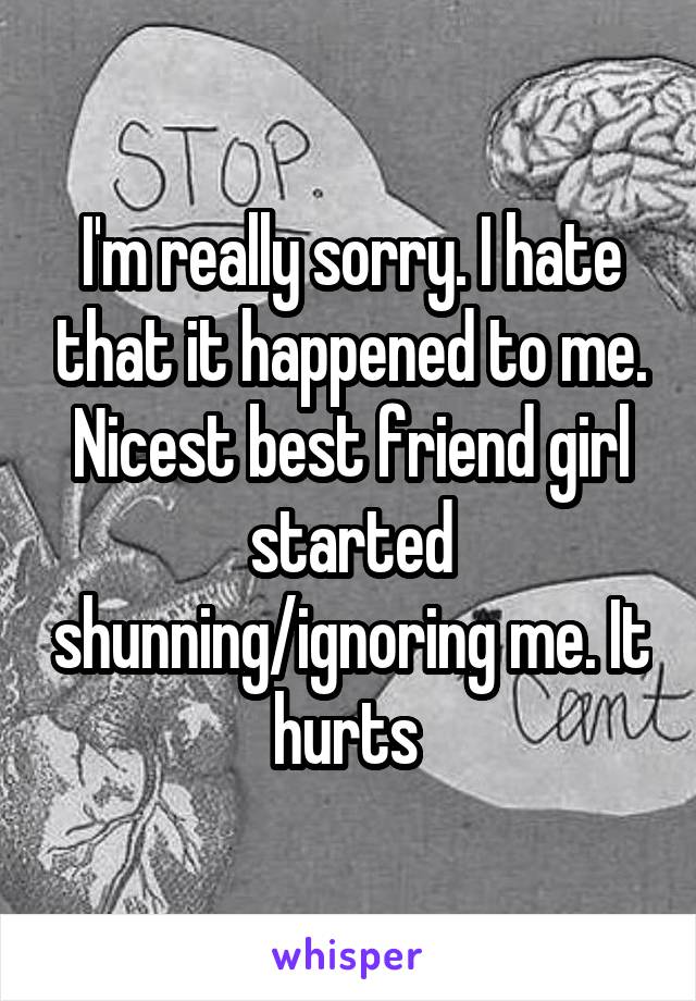 I'm really sorry. I hate that it happened to me. Nicest best friend girl started shunning/ignoring me. It hurts 