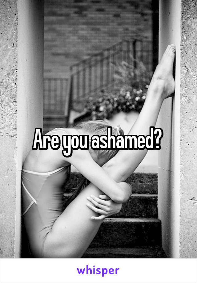 Are you ashamed? 