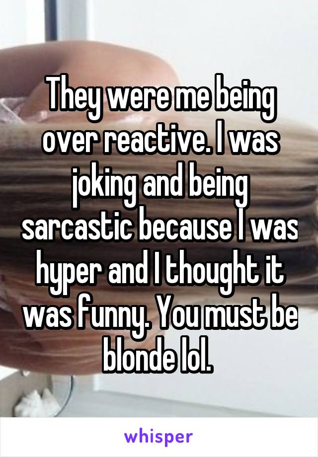 They were me being over reactive. I was joking and being sarcastic because I was hyper and I thought it was funny. You must be blonde lol. 