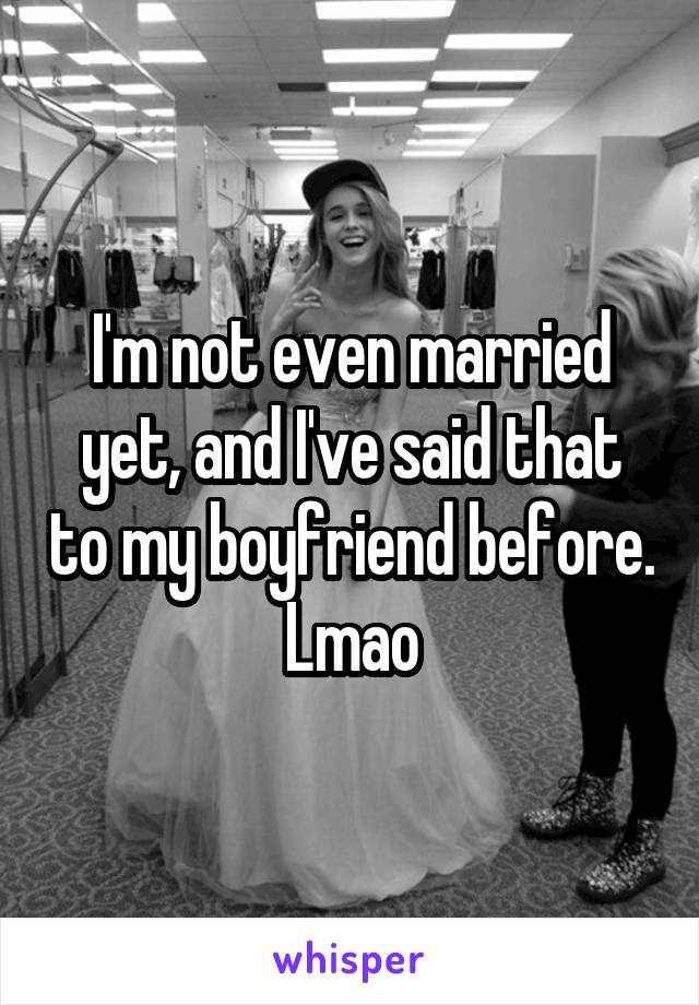 I'm not even married yet, and I've said that to my boyfriend before. Lmao