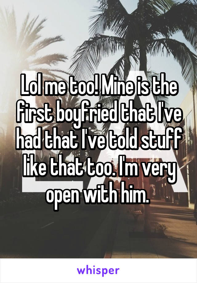 Lol me too! Mine is the first boyfried that I've had that I've told stuff like that too. I'm very open with him. 