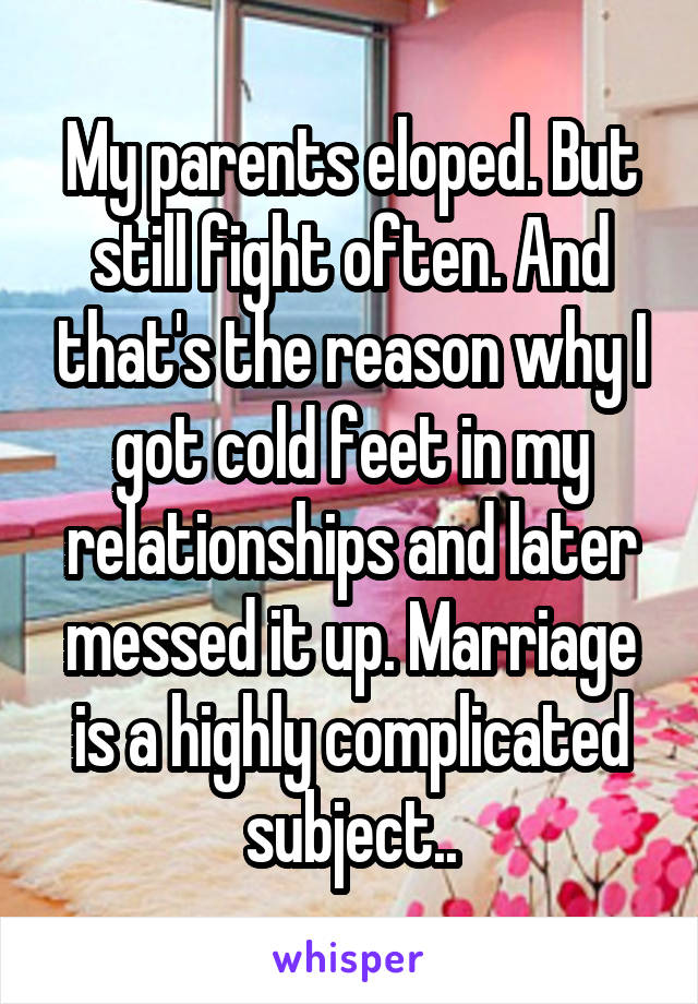 My parents eloped. But still fight often. And that's the reason why I got cold feet in my relationships and later messed it up. Marriage is a highly complicated subject..