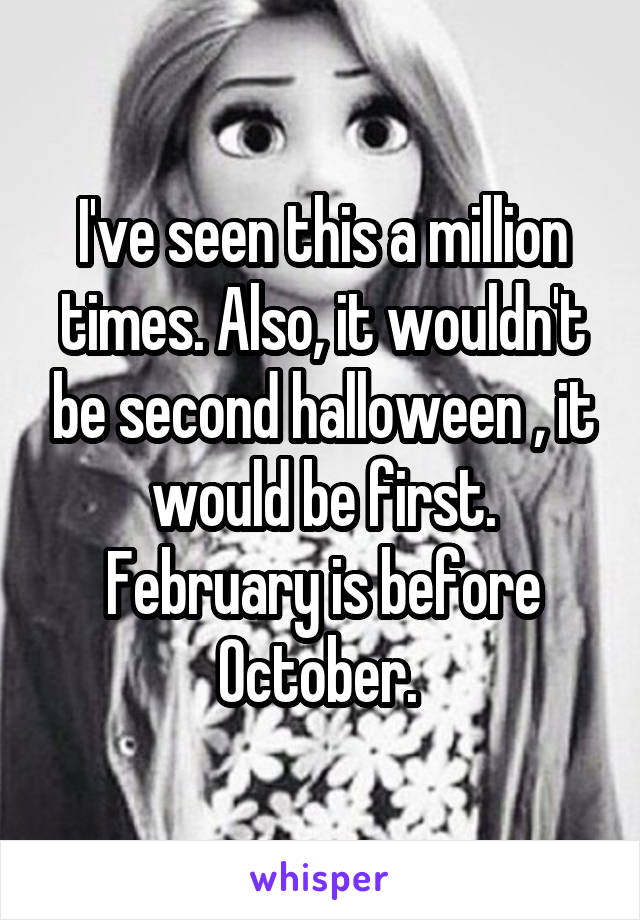 I've seen this a million times. Also, it wouldn't be second halloween , it would be first. February is before October. 