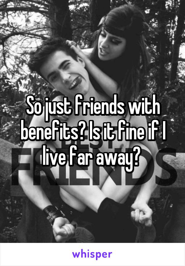So just friends with benefits? Is it fine if I live far away? 